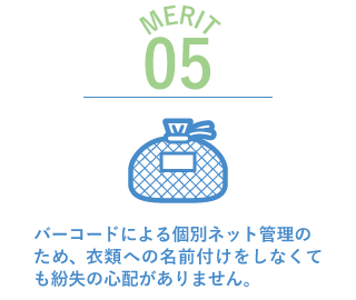 導入のメリット05　バーコードによる個別ネット管理の
ため、衣類への名前付けをしなくても紛失の心配がありません。