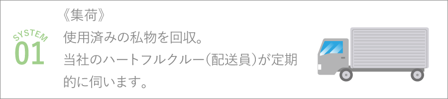 《集荷》
使用済みの私物を回収。
当社のハートフルクルー（配送員）が定期的に伺います。